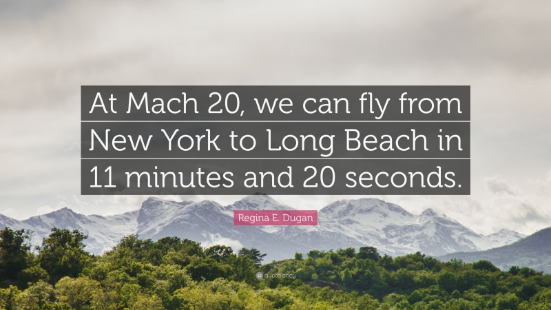 Regina E. Dugan Quote: “At Mach 20, we can fly from New York to Long Beach in 11 minutes and 20 seconds.”