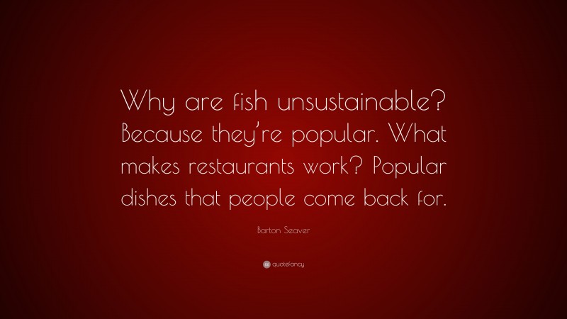 Barton Seaver Quote: “Why are fish unsustainable? Because they’re popular. What makes restaurants work? Popular dishes that people come back for.”