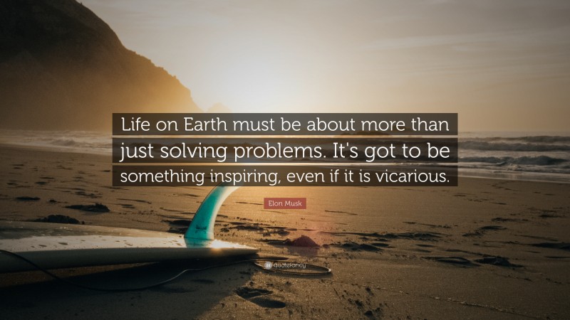 Elon Musk Quote: “Life on Earth must be about more than just solving problems. It’s got to be something inspiring, even if it is vicarious.”