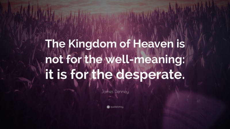 James Denney Quote: “The Kingdom of Heaven is not for the well-meaning: it is for the desperate.”