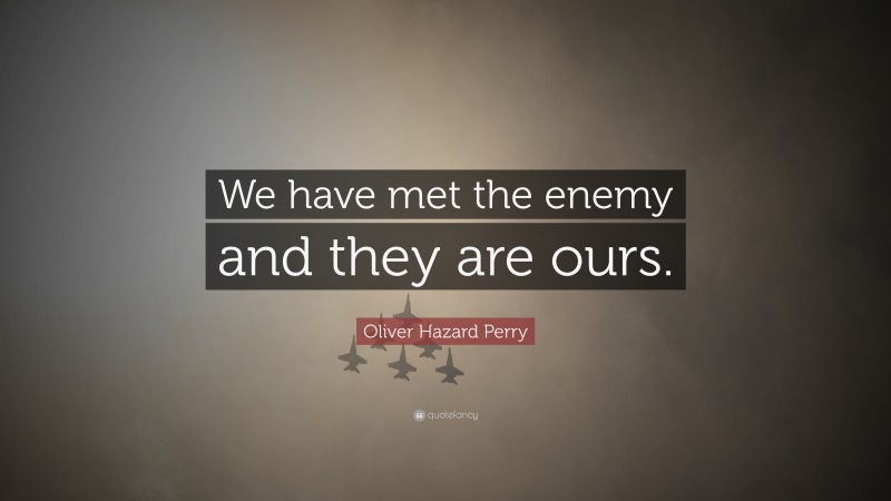 Oliver Hazard Perry Quote: “We have met the enemy and they are ours.”