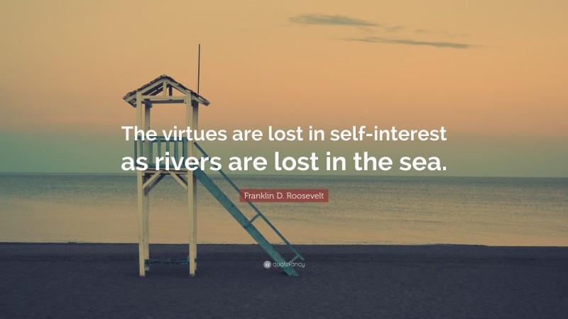 Franklin D. Roosevelt Quote: “The virtues are lost in self-interest as rivers are lost in the sea.”