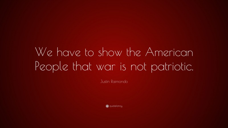 Justin Raimondo Quote: “We have to show the American People that war is not patriotic.”