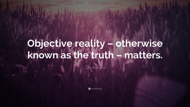 Justin Raimondo Quote: “Objective reality – otherwise known as the truth – matters.”