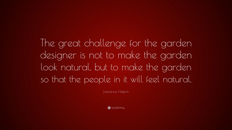 Lawrence Halprin Quote: “The great challenge for the garden designer is not to make the garden look natural, but to make the garden so that the people in it will feel natural.”