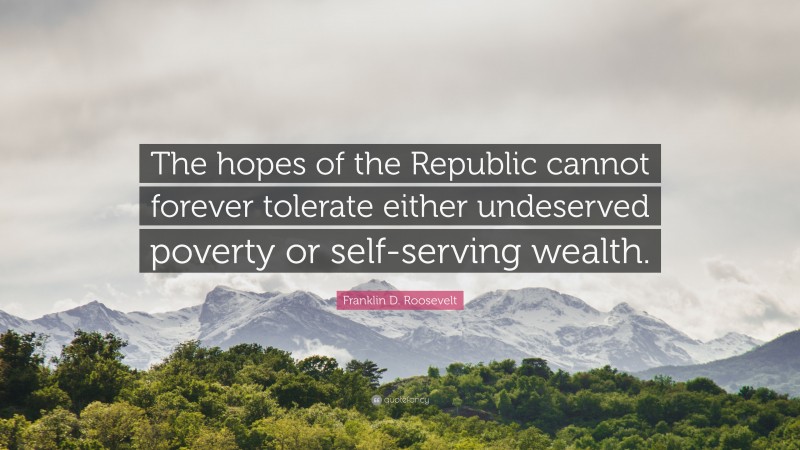 Franklin D. Roosevelt Quote: “The hopes of the Republic cannot forever tolerate either undeserved poverty or self-serving wealth.”