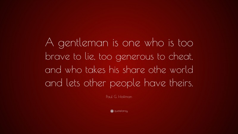 Paul G. Hoffman Quote: “A gentleman is one who is too brave to lie, too generous to cheat, and who takes his share othe world and lets other people have theirs.”