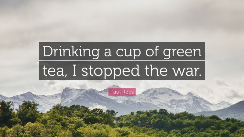 Paul Reps Quote: “Drinking a cup of green tea, I stopped the war.”