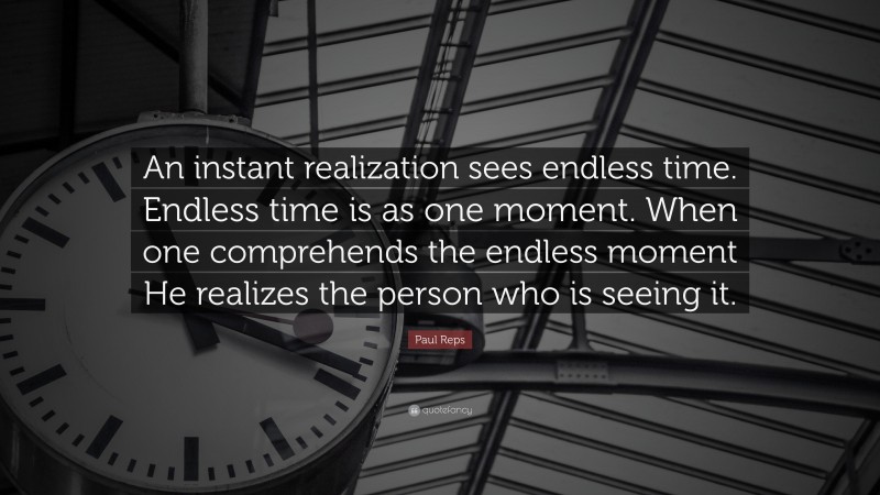 Paul Reps Quote: “An instant realization sees endless time. Endless time is as one moment. When one comprehends the endless moment He realizes the person who is seeing it.”