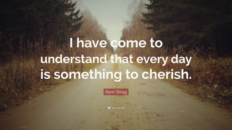 Kerri Strug Quote: “I have come to understand that every day is something to cherish.”