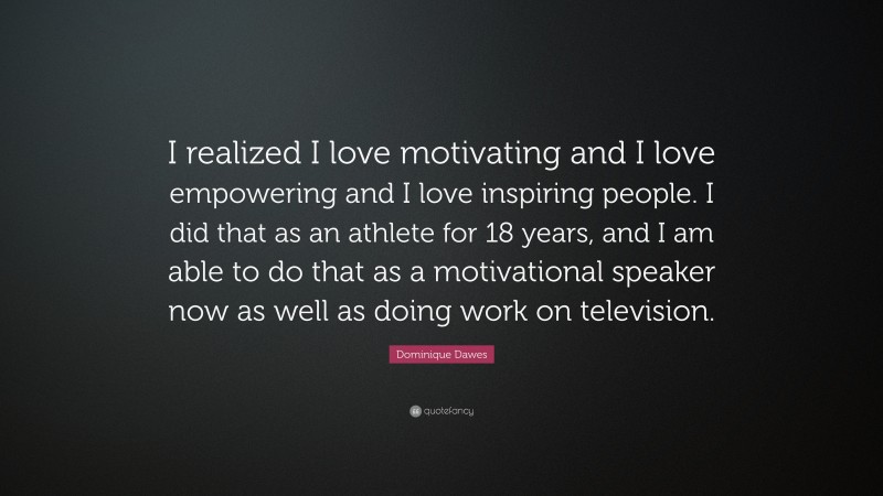 Dominique Dawes Quote: “I realized I love motivating and I love empowering and I love inspiring people. I did that as an athlete for 18 years, and I am able to do that as a motivational speaker now as well as doing work on television.”
