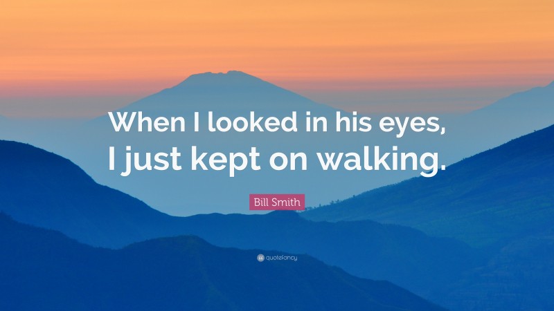 Bill Smith Quote: “When I looked in his eyes, I just kept on walking.”