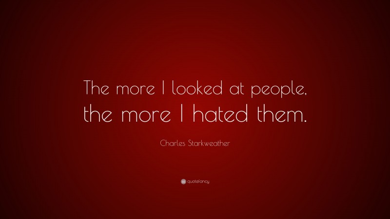 Charles Starkweather Quote: “The more I looked at people, the more I hated them.”