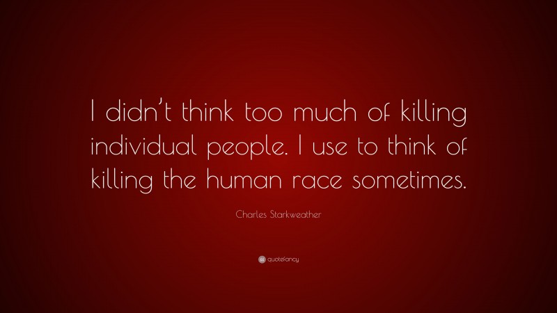 Charles Starkweather Quote: “I didn’t think too much of killing individual people. I use to think of killing the human race sometimes.”