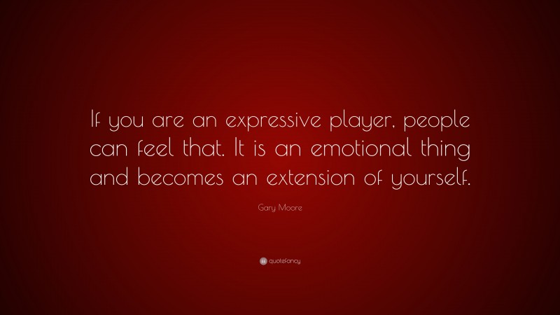 Gary Moore Quote: “If you are an expressive player, people can feel that. It is an emotional thing and becomes an extension of yourself.”