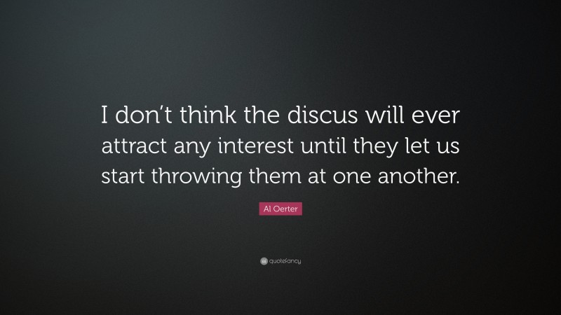 Al Oerter Quote: “I don’t think the discus will ever attract any interest until they let us start throwing them at one another.”