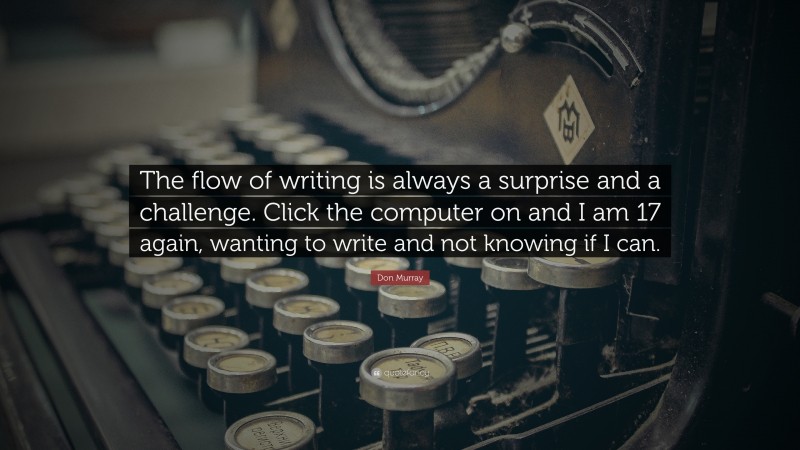 Don Murray Quote: “The flow of writing is always a surprise and a challenge. Click the computer on and I am 17 again, wanting to write and not knowing if I can.”