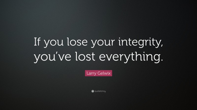 Larry Gelwix Quote: “If you lose your integrity, you’ve lost everything.”