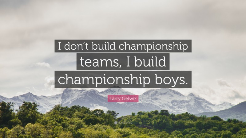Larry Gelwix Quote: “I don’t build championship teams, I build championship boys.”