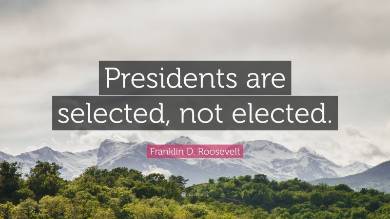 Franklin D. Roosevelt Quote: “Presidents are selected, not elected.”