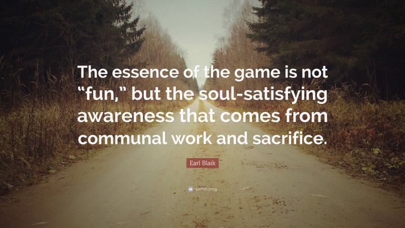 Earl Blaik Quote: “The essence of the game is not “fun,” but the soul-satisfying awareness that comes from communal work and sacrifice.”