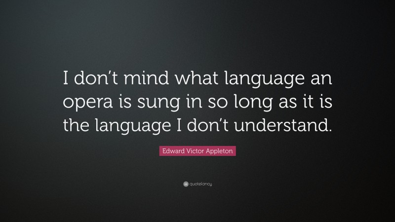 Edward Victor Appleton Quote: “I don’t mind what language an opera is sung in so long as it is the language I don’t understand.”