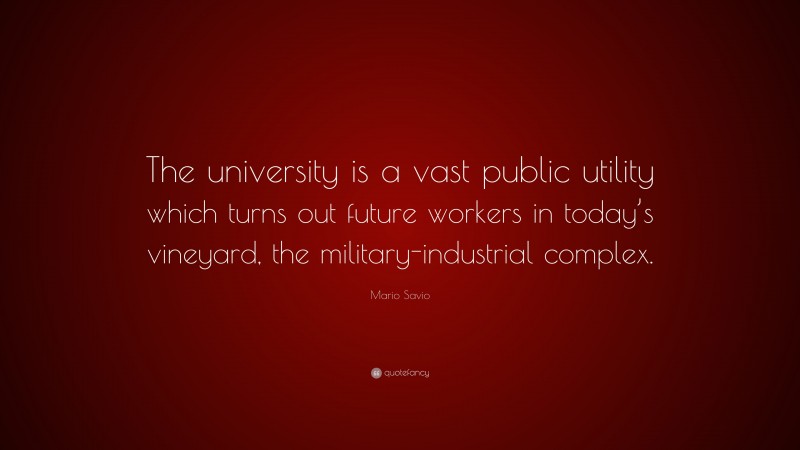 Mario Savio Quote: “The university is a vast public utility which turns out future workers in today’s vineyard, the military-industrial complex.”