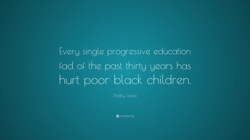 Shelby Steele Quote: “Every single progressive education fad of the past thirty years has hurt poor black children.”