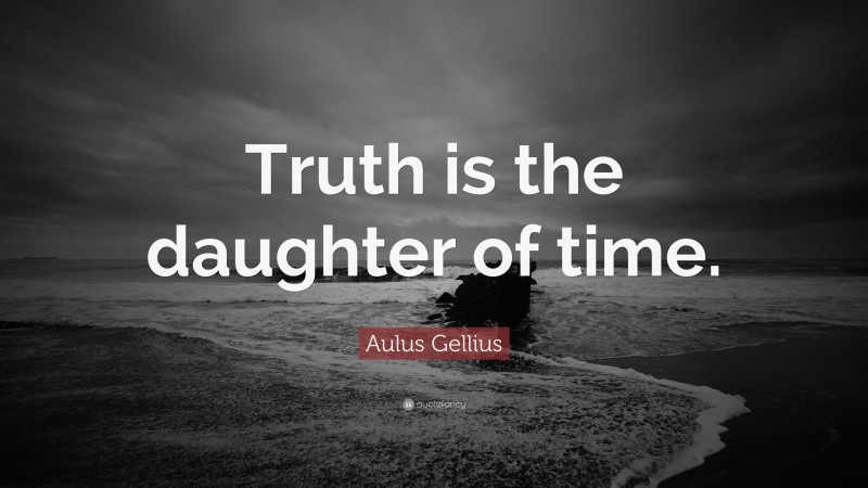 Aulus Gellius Quote: “Truth is the daughter of time.”