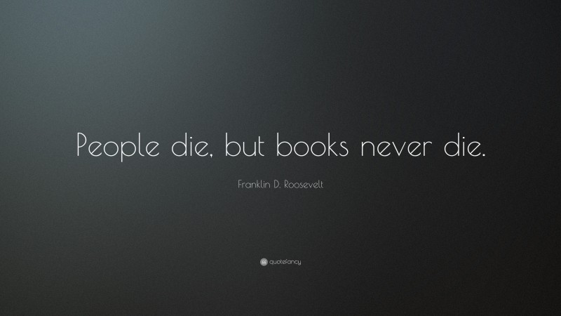 Franklin D. Roosevelt Quote: “People die, but books never die.”