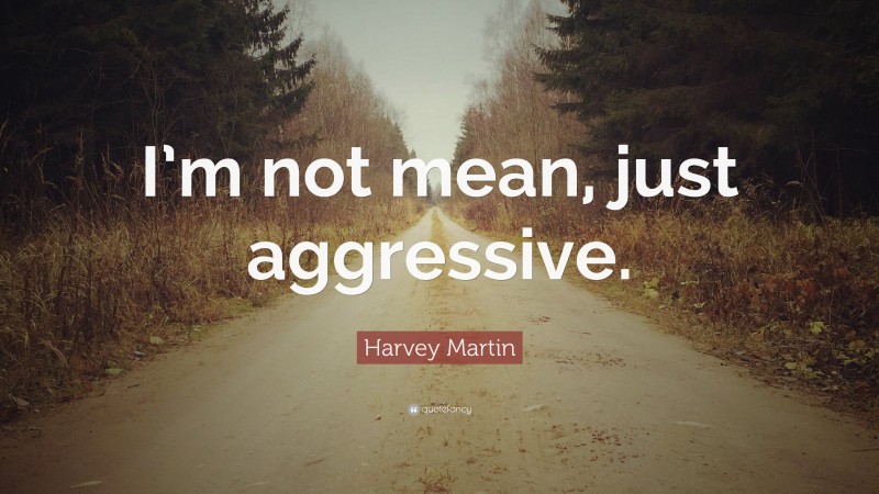 Harvey Martin Quote: “I’m not mean, just aggressive.”