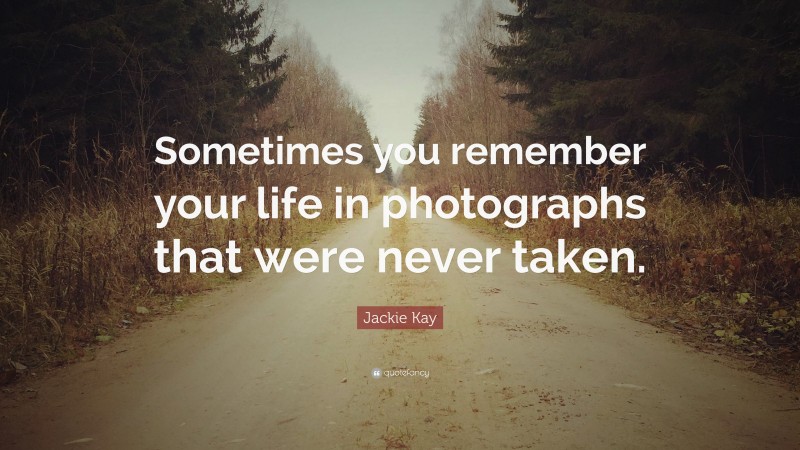 Jackie Kay Quote: “Sometimes you remember your life in photographs that were never taken.”