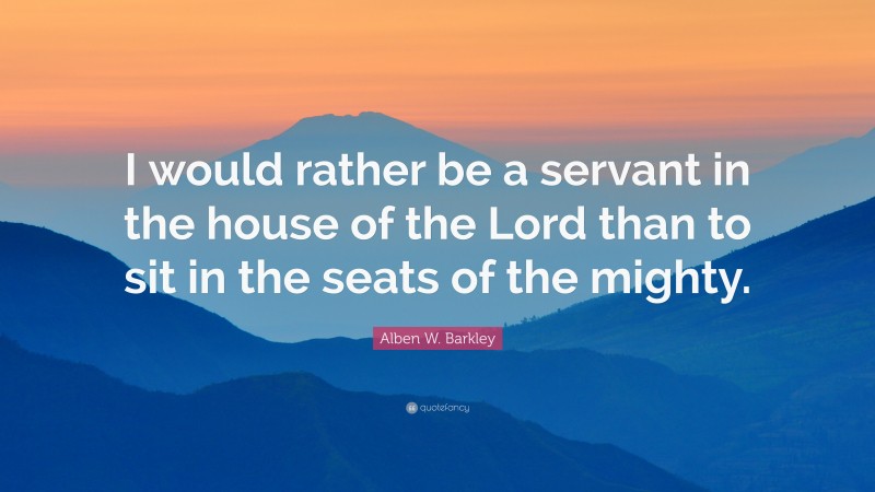 Alben W. Barkley Quote: “I would rather be a servant in the house of the Lord than to sit in the seats of the mighty.”