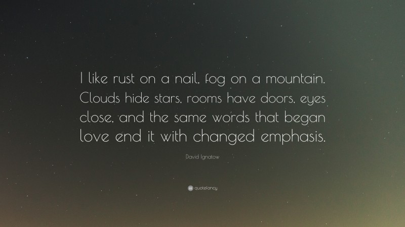 David Ignatow Quote: “I like rust on a nail, fog on a mountain. Clouds hide stars, rooms have doors, eyes close, and the same words that began love end it with changed emphasis.”