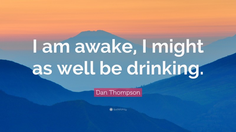 Dan Thompson Quote: “I am awake, I might as well be drinking.”