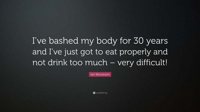 Ian Woosnam Quote: “I’ve bashed my body for 30 years and I’ve just got to eat properly and not drink too much – very difficult!”