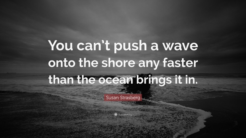 Susan Strasberg Quote: “You can’t push a wave onto the shore any faster than the ocean brings it in.”