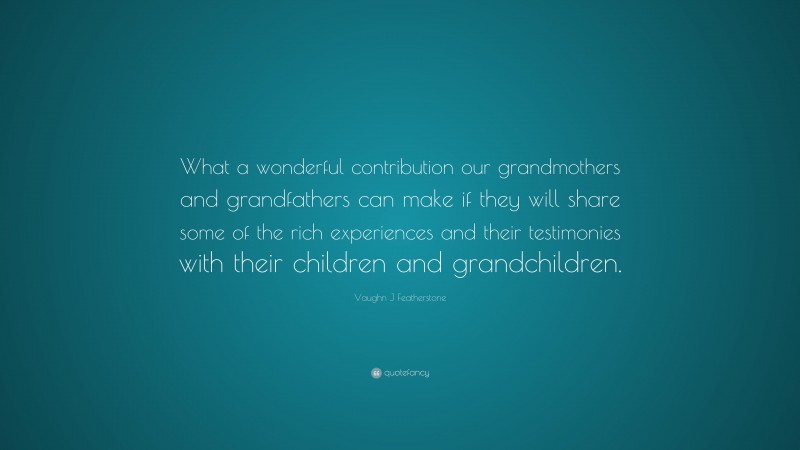Vaughn J Featherstone Quote: “What a wonderful contribution our grandmothers and grandfathers can make if they will share some of the rich experiences and their testimonies with their children and grandchildren.”