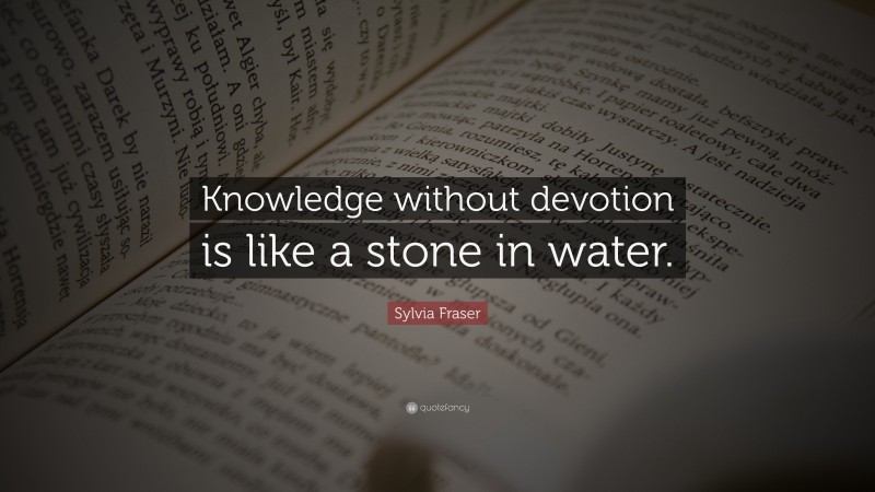Sylvia Fraser Quote: “Knowledge without devotion is like a stone in water.”