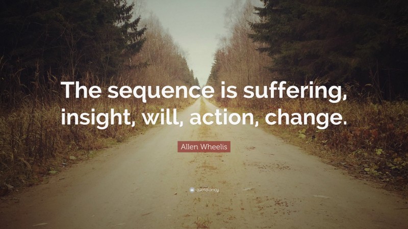 Allen Wheelis Quote: “The sequence is suffering, insight, will, action, change.”