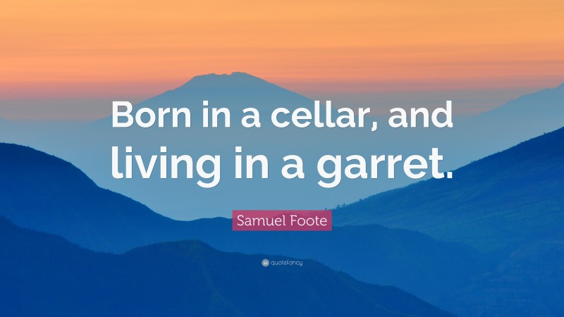 Samuel Foote Quote: “Born in a cellar, and living in a garret.”