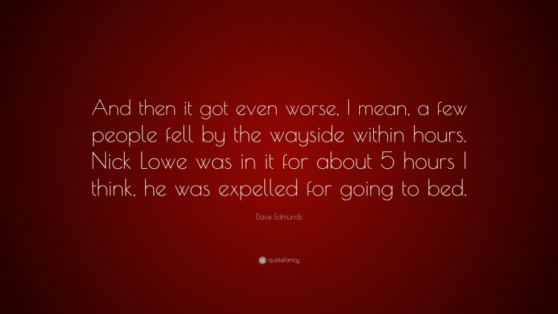 Dave Edmunds Quote: “And then it got even worse, I mean, a few people fell by the wayside within hours. Nick Lowe was in it for about 5 hours I think, he was expelled for going to bed.”