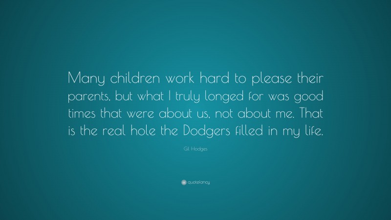Gil Hodges Quote: “Many children work hard to please their parents, but what I truly longed for was good times that were about us, not about me. That is the real hole the Dodgers filled in my life.”