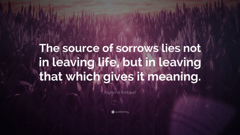 Raymond Radiguet Quote: “The source of sorrows lies not in leaving life, but in leaving that which gives it meaning.”