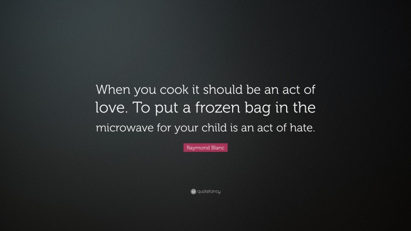 Raymond Blanc Quote: “When you cook it should be an act of love. To put a frozen bag in the microwave for your child is an act of hate.”