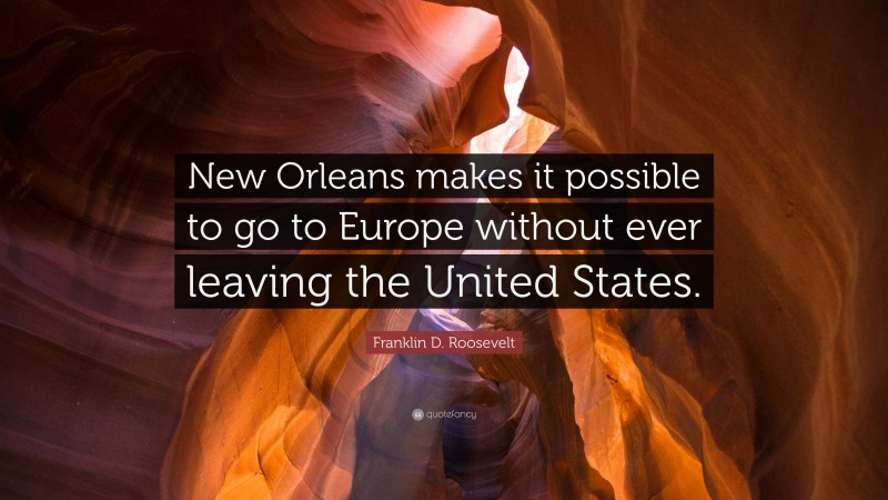 Franklin D. Roosevelt Quote: “New Orleans makes it possible to go to Europe without ever leaving the United States.”