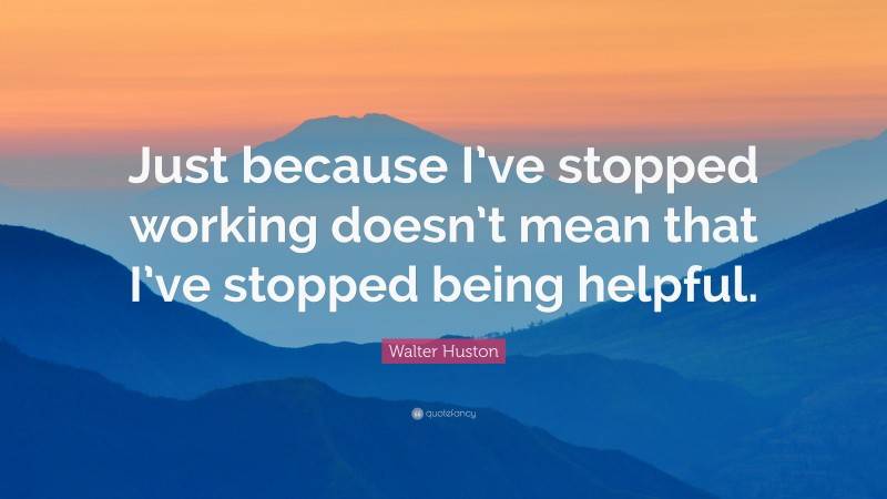 Walter Huston Quote: “Just because I’ve stopped working doesn’t mean that I’ve stopped being helpful.”