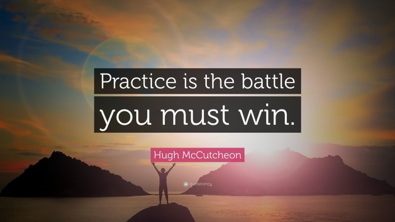 Hugh McCutcheon Quote: “Practice is the battle you must win.”