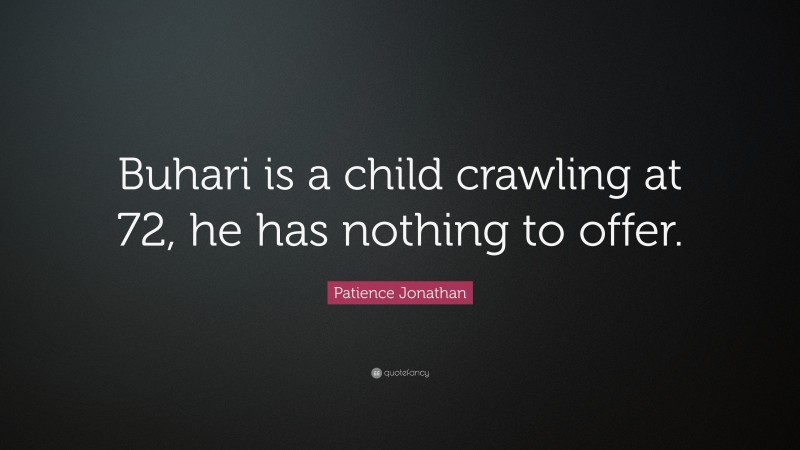 Patience Jonathan Quote: “Buhari is a child crawling at 72, he has nothing to offer.”