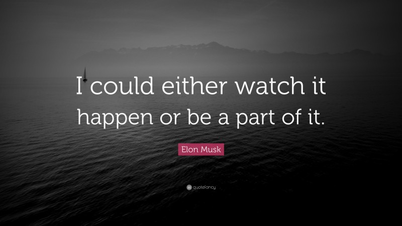 Elon Musk Quote: “I could either watch it happen or be a part of it.”